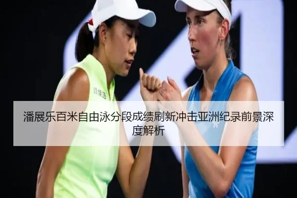 潘展乐百米自由泳分段成绩刷新冲击亚洲纪录前景深度解析
